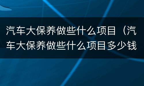 汽车大保养做些什么项目（汽车大保养做些什么项目多少钱）