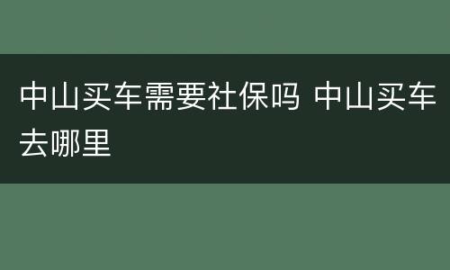 中山买车需要社保吗 中山买车去哪里