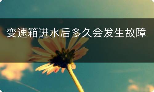 变速箱进水后多久会发生故障