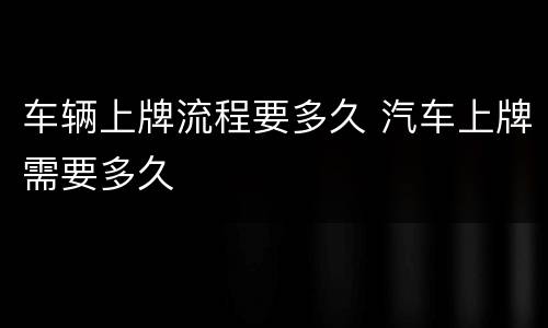 车辆上牌流程要多久 汽车上牌需要多久