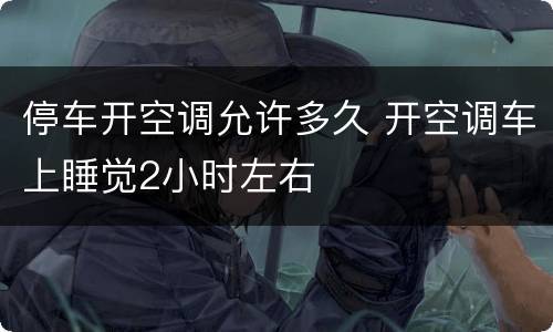 停车开空调允许多久 开空调车上睡觉2小时左右