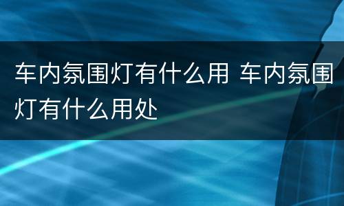 车内氛围灯有什么用 车内氛围灯有什么用处