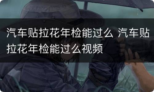 汽车贴拉花年检能过么 汽车贴拉花年检能过么视频