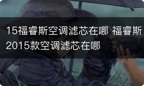 15福睿斯空调滤芯在哪 福睿斯2015款空调滤芯在哪