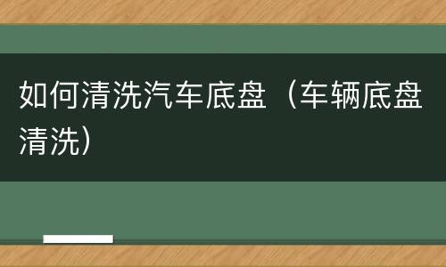如何清洗汽车底盘（车辆底盘清洗）