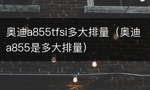 奥迪a855tfsi多大排量（奥迪a855是多大排量）