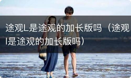 途观L是途观的加长版吗（途观l是途观的加长版吗）