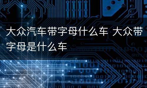 大众汽车带字母什么车 大众带字母是什么车