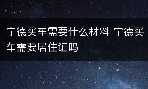 宁德买车需要什么材料 宁德买车需要居住证吗