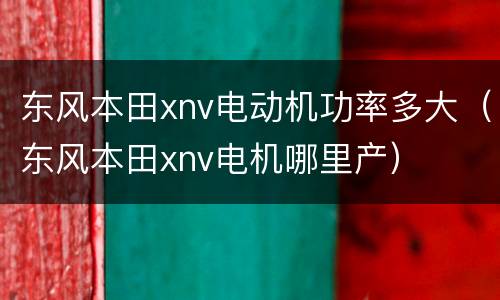 东风本田xnv电动机功率多大（东风本田xnv电机哪里产）