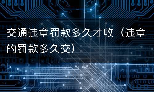 交通违章罚款多久才收（违章的罚款多久交）