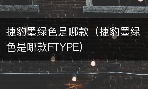 捷豹墨绿色是哪款（捷豹墨绿色是哪款FTYPE）