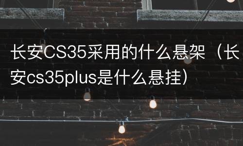 长安CS35采用的什么悬架（长安cs35plus是什么悬挂）