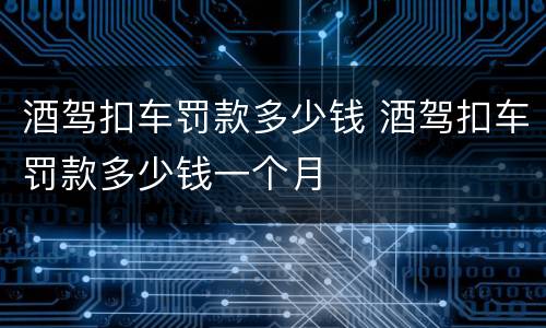 酒驾扣车罚款多少钱 酒驾扣车罚款多少钱一个月