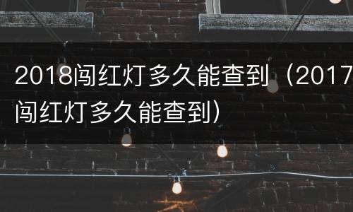 2018闯红灯多久能查到（2017闯红灯多久能查到）