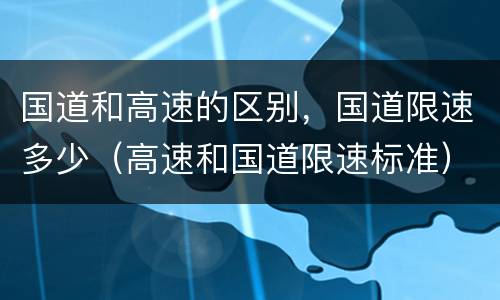国道和高速的区别，国道限速多少（高速和国道限速标准）