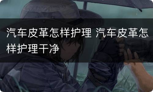 汽车皮革怎样护理 汽车皮革怎样护理干净