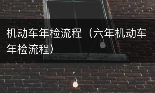 机动车年检流程（六年机动车年检流程）