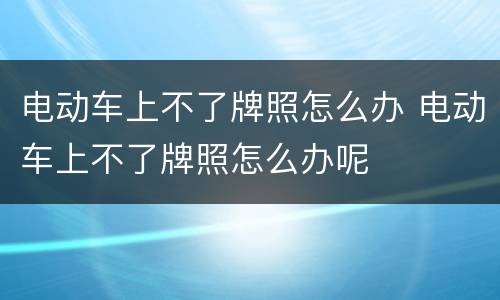 电动车上不了牌照怎么办 电动车上不了牌照怎么办呢