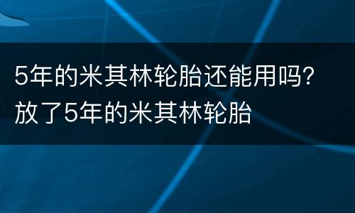 5年的米其林轮胎还能用吗？ 放了5年的米其林轮胎
