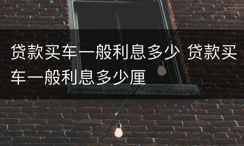 贷款买车一般利息多少 贷款买车一般利息多少厘