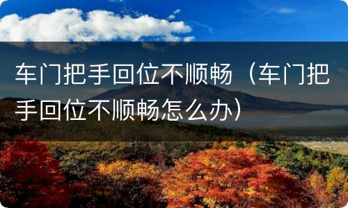 车门把手回位不顺畅（车门把手回位不顺畅怎么办）