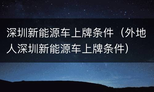 深圳新能源车上牌条件（外地人深圳新能源车上牌条件）