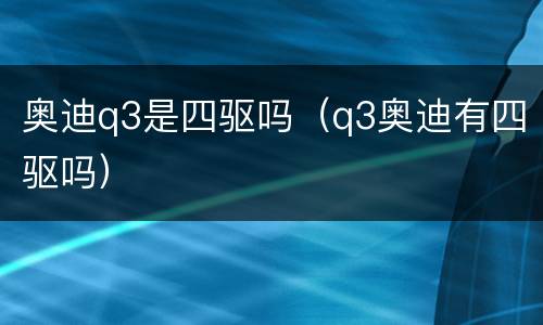 奥迪q3是四驱吗（q3奥迪有四驱吗）