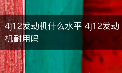 4j12发动机什么水平 4j12发动机耐用吗