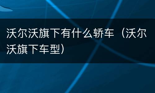 沃尔沃旗下有什么轿车（沃尔沃旗下车型）