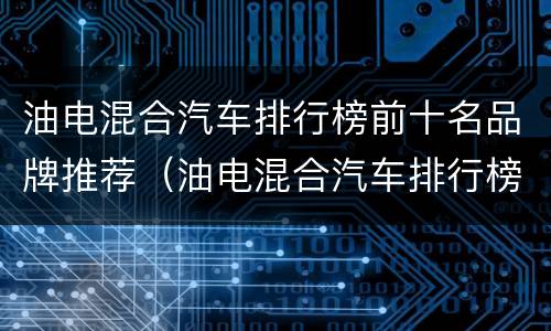油电混合汽车排行榜前十名品牌推荐（油电混合汽车排行榜前十名品牌推荐一下）