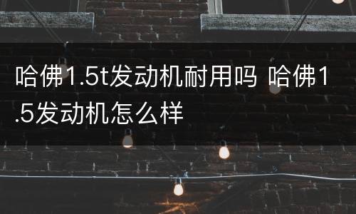 哈佛1.5t发动机耐用吗 哈佛1.5发动机怎么样