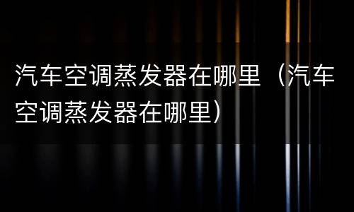 汽车空调蒸发器在哪里（汽车空调蒸发器在哪里）