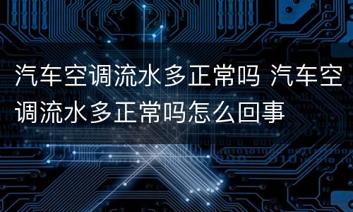 汽车空调流水多正常吗 汽车空调流水多正常吗怎么回事