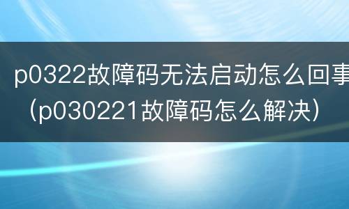 p0322故障码无法启动怎么回事（p030221故障码怎么解决）