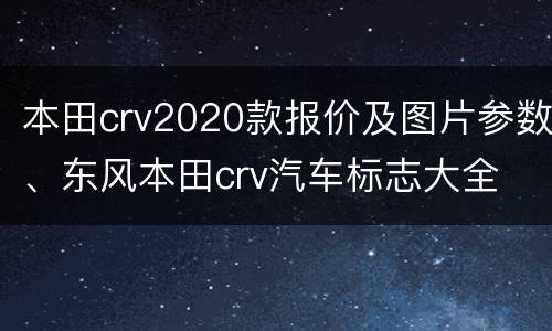本田crv2020款报价及图片参数、东风本田crv汽车标志大全