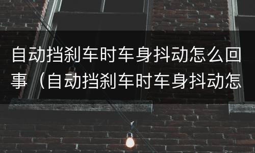 自动挡刹车时车身抖动怎么回事（自动挡刹车时车身抖动怎么回事啊）