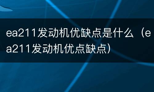 ea211发动机优缺点是什么（ea211发动机优点缺点）