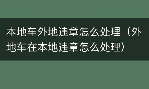 本地车外地违章怎么处理（外地车在本地违章怎么处理）