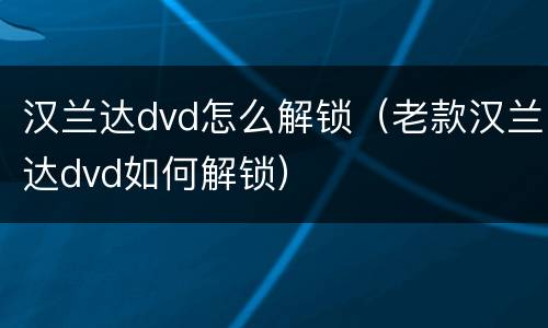 汉兰达dvd怎么解锁（老款汉兰达dvd如何解锁）