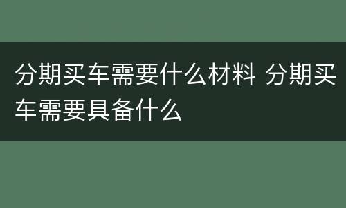 分期买车需要什么材料 分期买车需要具备什么