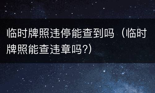 临时牌照违停能查到吗（临时牌照能查违章吗?）