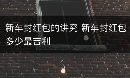 新车封红包的讲究 新车封红包多少最吉利