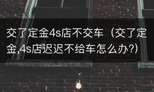 交了定金4s店不交车（交了定金,4s店迟迟不给车怎么办?）
