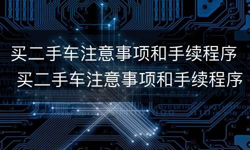 买二手车注意事项和手续程序 买二手车注意事项和手续程序是什么