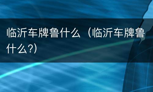 临沂车牌鲁什么（临沂车牌鲁什么?）