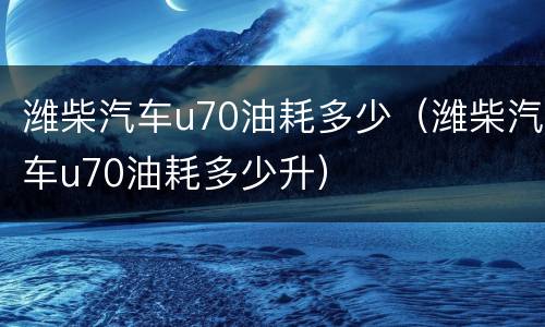 潍柴汽车u70油耗多少（潍柴汽车u70油耗多少升）