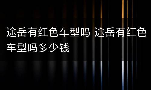 途岳有红色车型吗 途岳有红色车型吗多少钱