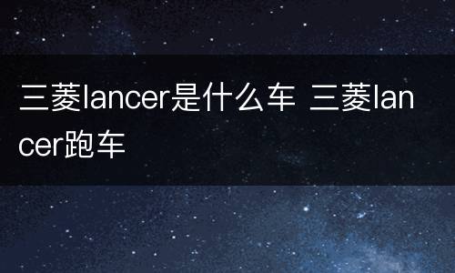 三菱lancer是什么车 三菱lancer跑车