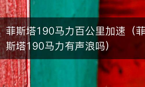 菲斯塔190马力百公里加速（菲斯塔190马力有声浪吗）